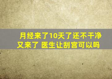 月经来了10天了还不干净 又来了 医生让刮宫可以吗